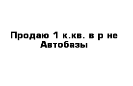 Продаю 1 к.кв. в р-не Автобазы	 